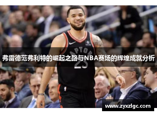 弗雷德范弗利特的崛起之路与NBA赛场的辉煌成就分析